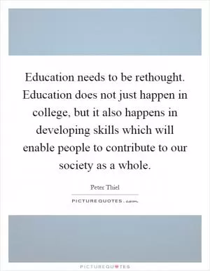Education needs to be rethought. Education does not just happen in college, but it also happens in developing skills which will enable people to contribute to our society as a whole Picture Quote #1