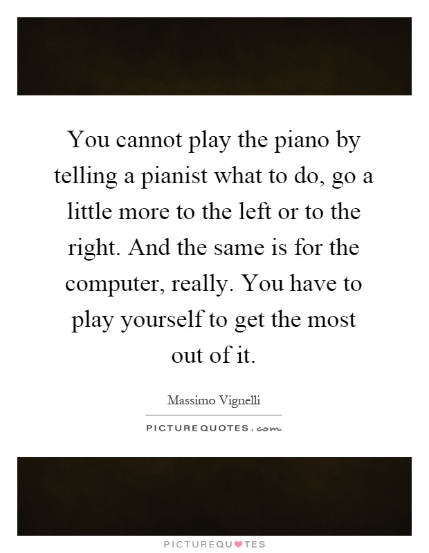 You cannot play the piano by telling a pianist what to do, go a little more to the left or to the right. And the same is for the computer, really. You have to play yourself to get the most out of it Picture Quote #1