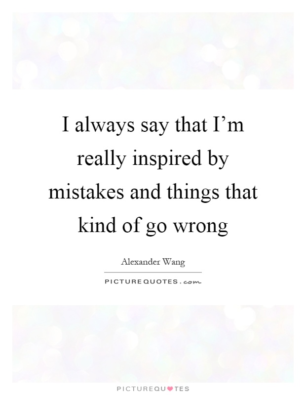I always say that I'm really inspired by mistakes and things that kind of go wrong Picture Quote #1