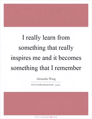 I really learn from something that really inspires me and it becomes something that I remember Picture Quote #1