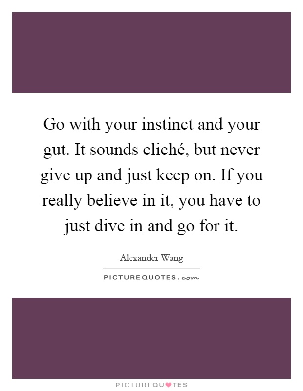 Go with your instinct and your gut. It sounds cliché, but never give up and just keep on. If you really believe in it, you have to just dive in and go for it Picture Quote #1