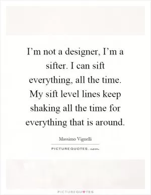 I’m not a designer, I’m a sifter. I can sift everything, all the time. My sift level lines keep shaking all the time for everything that is around Picture Quote #1