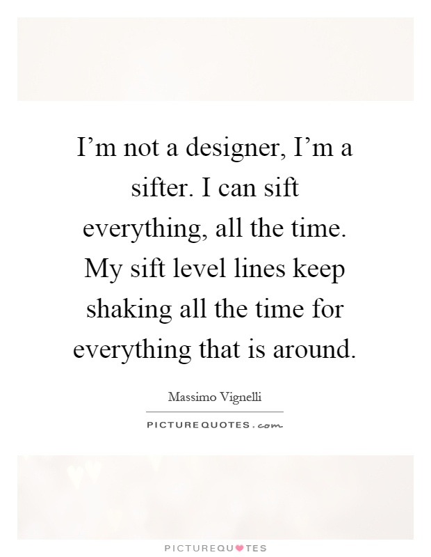 I'm not a designer, I'm a sifter. I can sift everything, all the time. My sift level lines keep shaking all the time for everything that is around Picture Quote #1