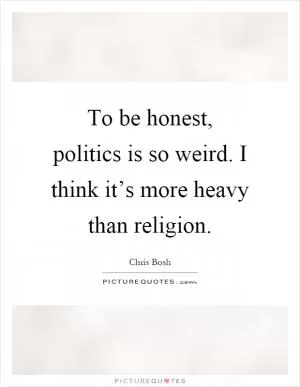 To be honest, politics is so weird. I think it’s more heavy than religion Picture Quote #1