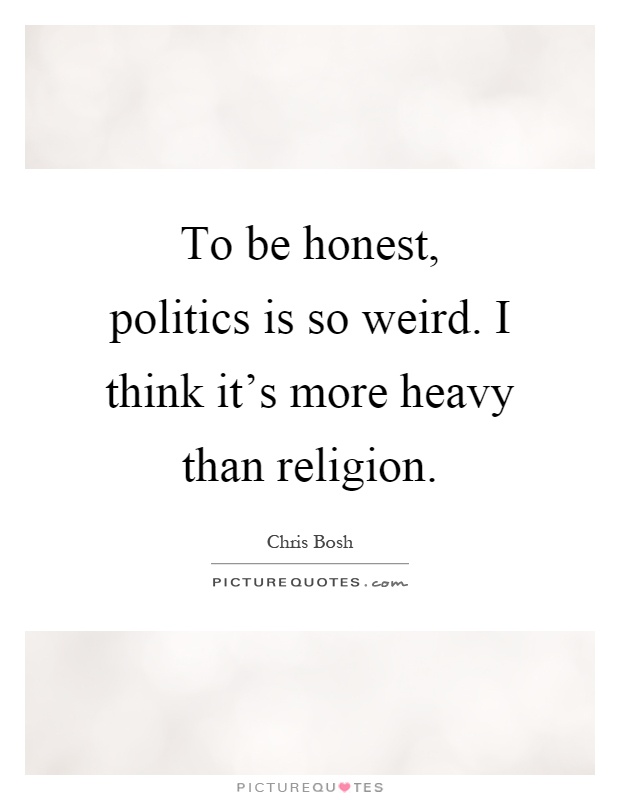 To be honest, politics is so weird. I think it's more heavy than religion Picture Quote #1