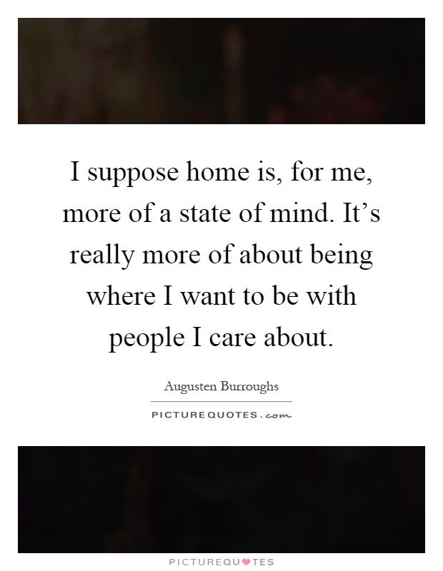 I suppose home is, for me, more of a state of mind. It's really more of about being where I want to be with people I care about Picture Quote #1