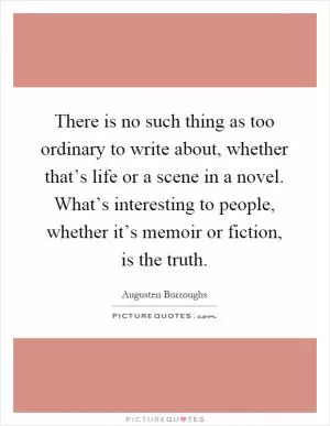 There is no such thing as too ordinary to write about, whether that’s life or a scene in a novel. What’s interesting to people, whether it’s memoir or fiction, is the truth Picture Quote #1