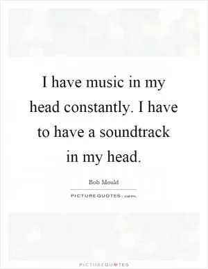 I have music in my head constantly. I have to have a soundtrack in my head Picture Quote #1