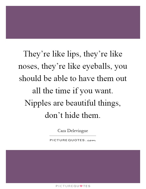 They're like lips, they're like noses, they're like eyeballs, you should be able to have them out all the time if you want. Nipples are beautiful things, don't hide them Picture Quote #1