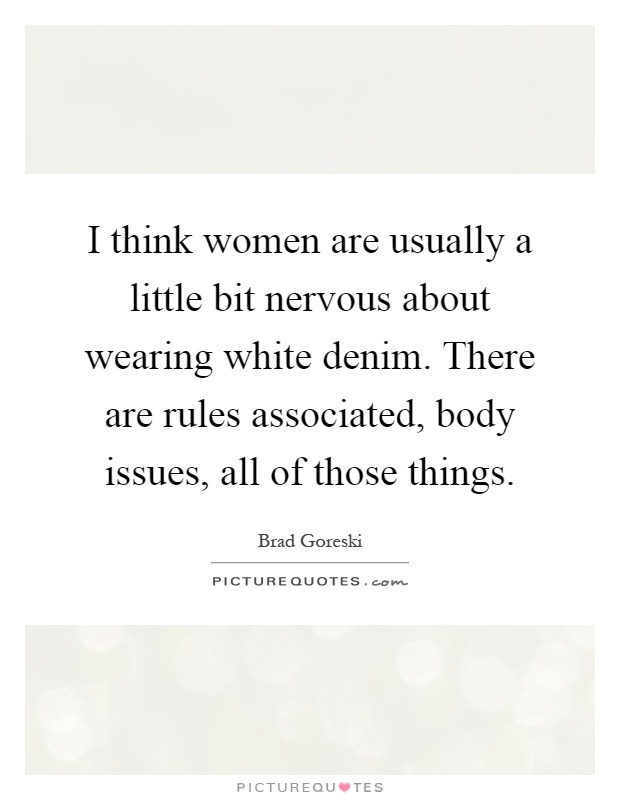 I think women are usually a little bit nervous about wearing white denim. There are rules associated, body issues, all of those things Picture Quote #1