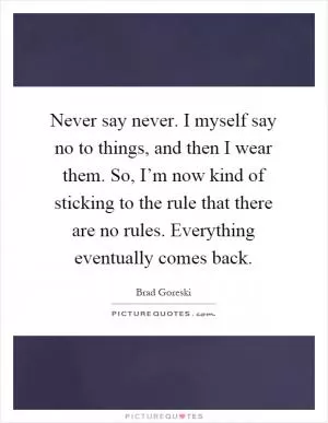 Never say never. I myself say no to things, and then I wear them. So, I’m now kind of sticking to the rule that there are no rules. Everything eventually comes back Picture Quote #1