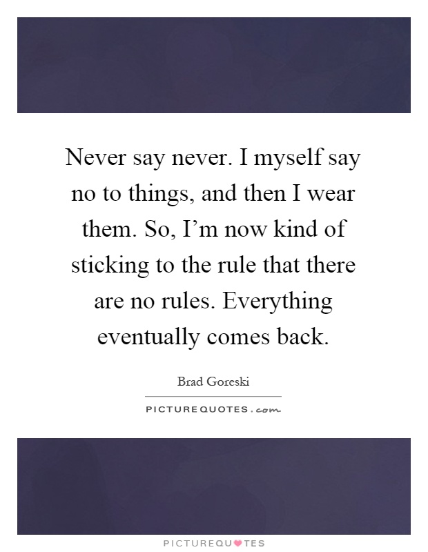 Never say never. I myself say no to things, and then I wear them. So, I'm now kind of sticking to the rule that there are no rules. Everything eventually comes back Picture Quote #1