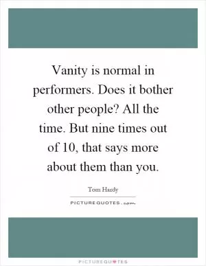 Vanity is normal in performers. Does it bother other people? All the time. But nine times out of 10, that says more about them than you Picture Quote #1