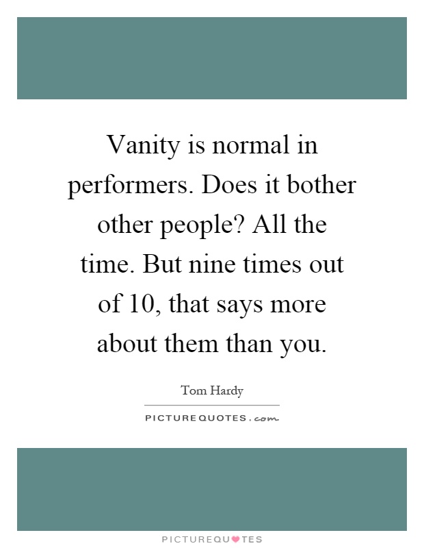 Vanity is normal in performers. Does it bother other people? All the time. But nine times out of 10, that says more about them than you Picture Quote #1