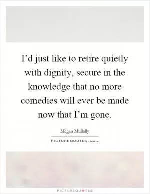 I’d just like to retire quietly with dignity, secure in the knowledge that no more comedies will ever be made now that I’m gone Picture Quote #1