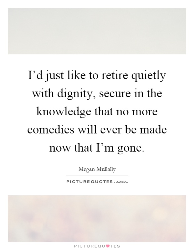 I'd just like to retire quietly with dignity, secure in the knowledge that no more comedies will ever be made now that I'm gone Picture Quote #1
