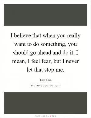 I believe that when you really want to do something, you should go ahead and do it. I mean, I feel fear, but I never let that stop me Picture Quote #1