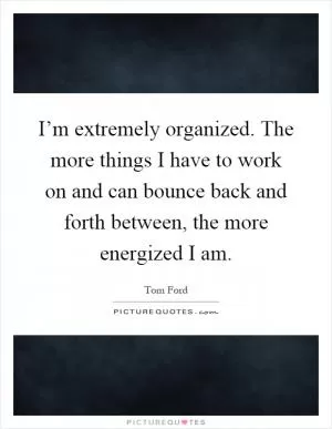 I’m extremely organized. The more things I have to work on and can bounce back and forth between, the more energized I am Picture Quote #1