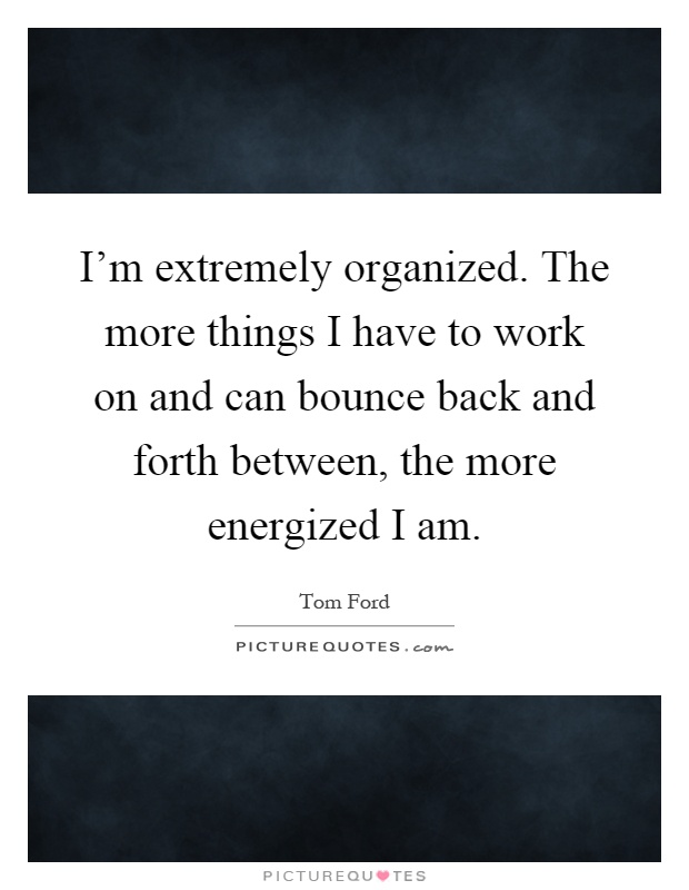 I'm extremely organized. The more things I have to work on and can bounce back and forth between, the more energized I am Picture Quote #1