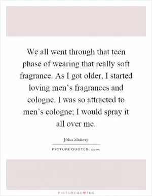 We all went through that teen phase of wearing that really soft fragrance. As I got older, I started loving men’s fragrances and cologne. I was so attracted to men’s cologne; I would spray it all over me Picture Quote #1