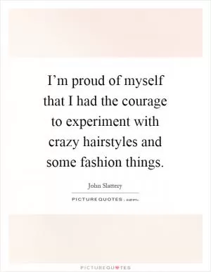 I’m proud of myself that I had the courage to experiment with crazy hairstyles and some fashion things Picture Quote #1