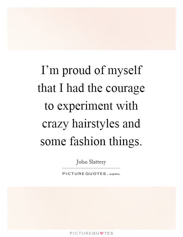 I'm proud of myself that I had the courage to experiment with crazy hairstyles and some fashion things Picture Quote #1