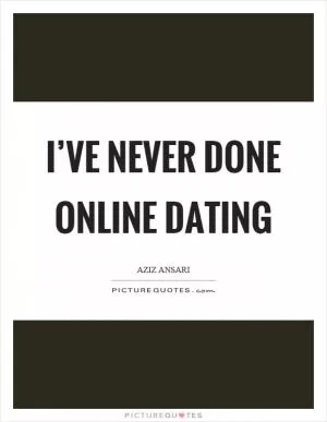I’ve never done online dating Picture Quote #1