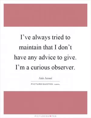 I’ve always tried to maintain that I don’t have any advice to give. I’m a curious observer Picture Quote #1