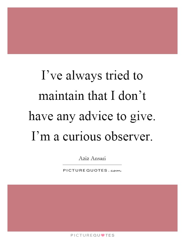 I've always tried to maintain that I don't have any advice to give. I'm a curious observer Picture Quote #1