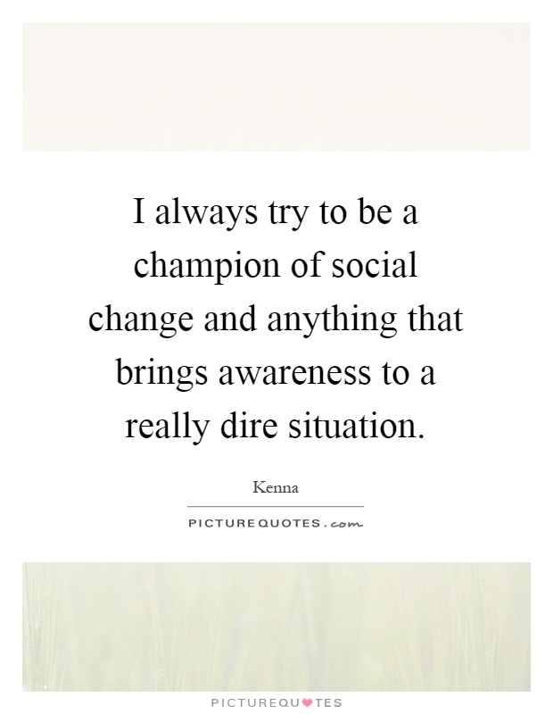 I always try to be a champion of social change and anything that brings awareness to a really dire situation Picture Quote #1