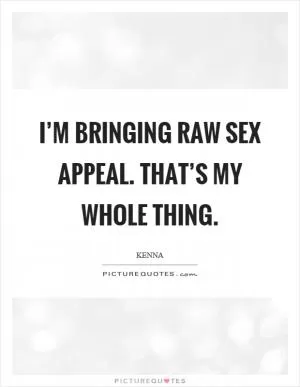 I’m bringing raw sex appeal. That’s my whole thing Picture Quote #1
