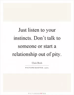 Just listen to your instincts. Don’t talk to someone or start a relationship out of pity Picture Quote #1