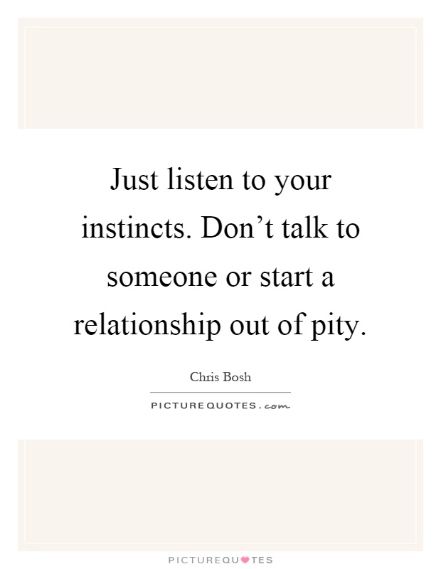 Just listen to your instincts. Don't talk to someone or start a relationship out of pity Picture Quote #1