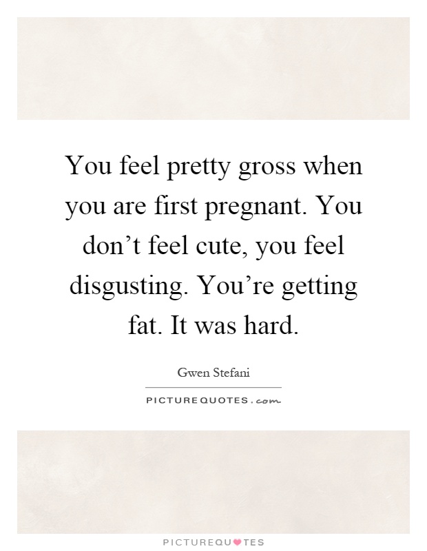 You feel pretty gross when you are first pregnant. You don't feel cute, you feel disgusting. You're getting fat. It was hard Picture Quote #1