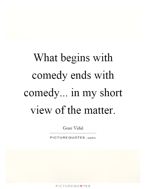 What begins with comedy ends with comedy... in my short view of the matter Picture Quote #1