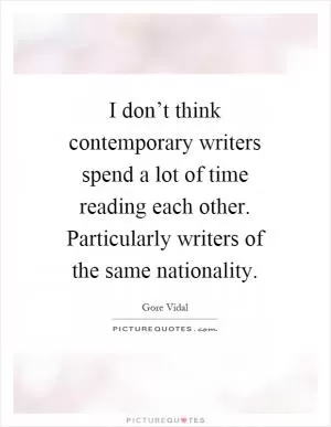 I don’t think contemporary writers spend a lot of time reading each other. Particularly writers of the same nationality Picture Quote #1