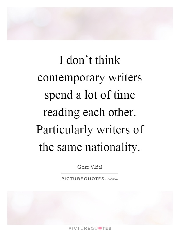 I don't think contemporary writers spend a lot of time reading each other. Particularly writers of the same nationality Picture Quote #1