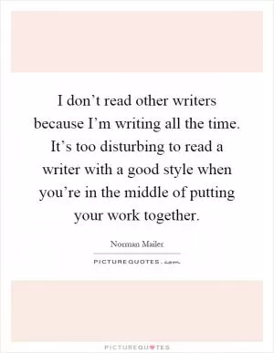 I don’t read other writers because I’m writing all the time. It’s too disturbing to read a writer with a good style when you’re in the middle of putting your work together Picture Quote #1