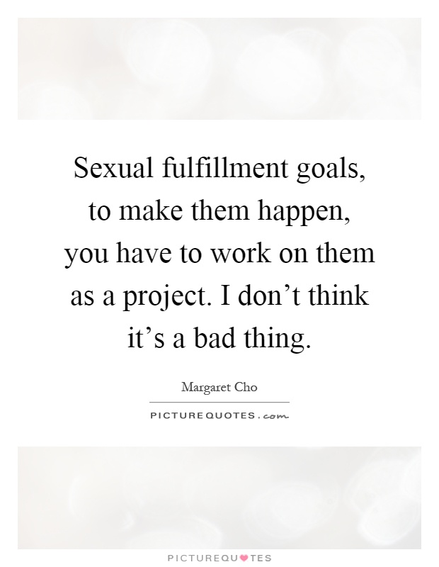 Sexual fulfillment goals, to make them happen, you have to work on them as a project. I don't think it's a bad thing Picture Quote #1