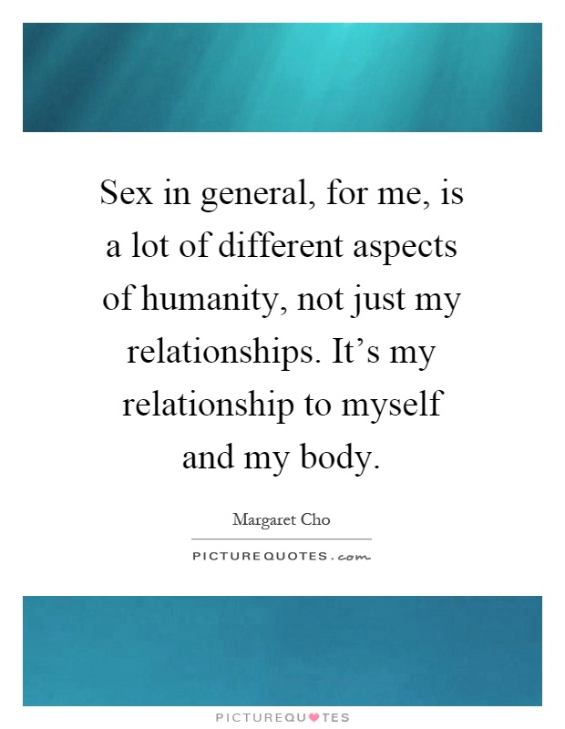 Sex in general, for me, is a lot of different aspects of humanity, not just my relationships. It's my relationship to myself and my body Picture Quote #1