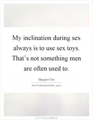My inclination during sex always is to use sex toys. That’s not something men are often used to Picture Quote #1