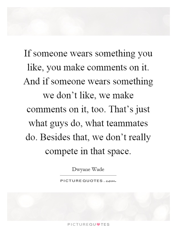 If someone wears something you like, you make comments on it. And if someone wears something we don't like, we make comments on it, too. That's just what guys do, what teammates do. Besides that, we don't really compete in that space Picture Quote #1