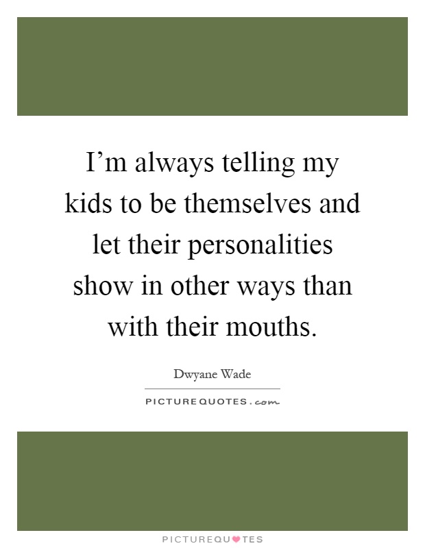 I'm always telling my kids to be themselves and let their personalities show in other ways than with their mouths Picture Quote #1