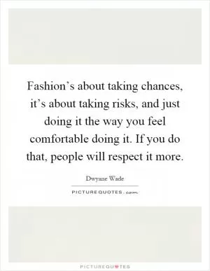 Fashion’s about taking chances, it’s about taking risks, and just doing it the way you feel comfortable doing it. If you do that, people will respect it more Picture Quote #1