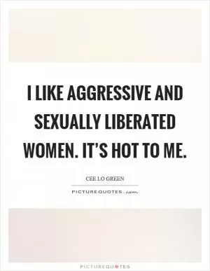 I like aggressive and sexually liberated women. It’s hot to me Picture Quote #1