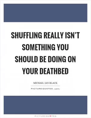 Shuffling really isn’t something you should be doing on your deathbed Picture Quote #1
