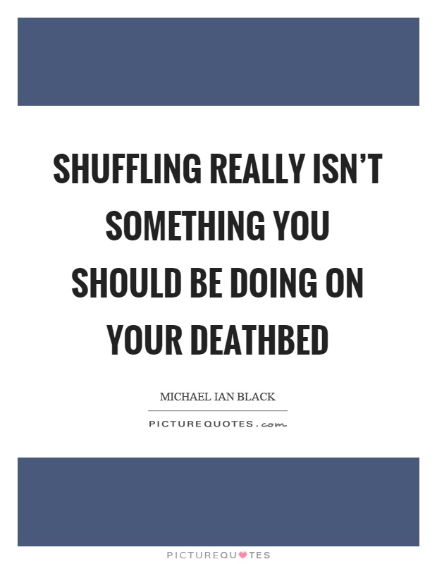 Shuffling really isn't something you should be doing on your deathbed Picture Quote #1