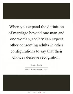 When you expand the definition of marriage beyond one man and one woman, society can expect other consenting adults in other configurations to say that their choices deserve recognition Picture Quote #1