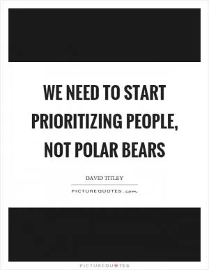 We need to start prioritizing people, not polar bears Picture Quote #1
