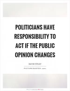 Politicians have responsibility to act if the public opinion changes Picture Quote #1